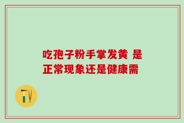 吃孢子粉手掌发黄 是正常现象还是健康需 吃孢子粉手掌发黄 是正常现象还是健康需