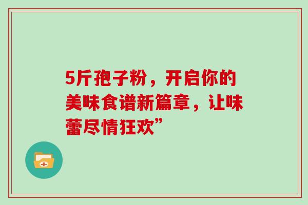 5斤孢子粉,开启你的美味食谱新篇章,让味蕾尽情狂欢” 5斤孢子粉,开启你的美味食谱新篇章,让味蕾尽情狂欢”