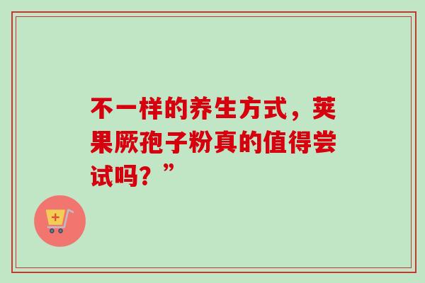 不一样的养生方式,荚果厥孢子粉真的值得尝试吗?” 不一样的养生方式,荚果厥孢子粉真的值得尝试吗?”