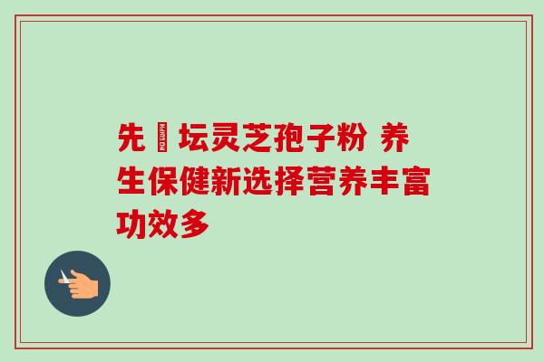 先秾坛灵芝孢子粉 养生保健新选择营养丰富功效多 先秾坛灵芝孢子粉 养生保健新选择营养丰富功效多