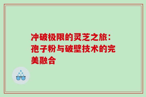 冲破极限的灵芝之旅:孢子粉与破壁技术的完美融合 冲破极限的灵芝之旅:孢子粉与破壁技术的完美融合