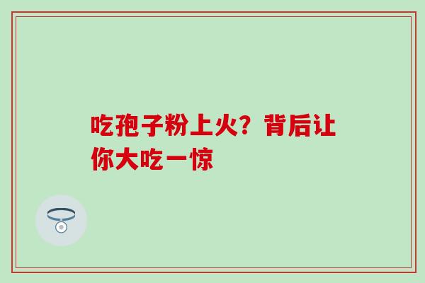 吃孢子粉上火?背后让你大吃一惊 吃孢子粉上火?背后让你大吃一惊