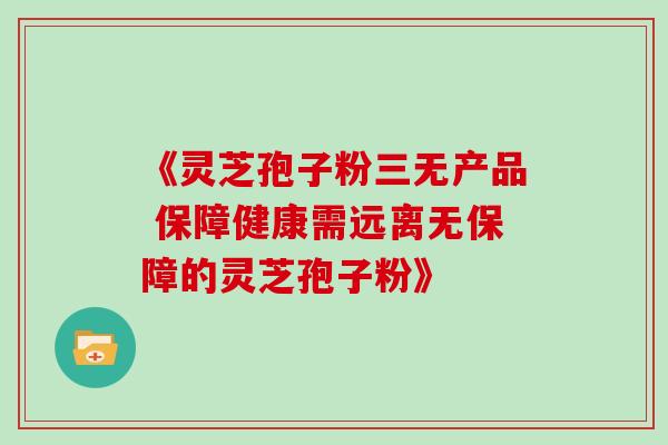 《灵芝孢子粉三无产品 保障健康需远离无保障的灵芝孢子粉》 《灵芝孢子粉三无产品 保障健康需远离无保障的灵芝孢子粉》