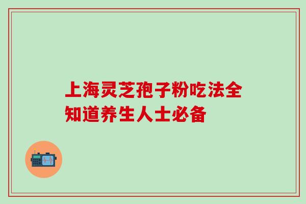 上海灵芝孢子粉吃法全知道养生人士必备 上海灵芝孢子粉吃法全知道养生人士必备