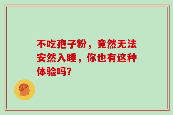 不吃孢子粉,竟然无法安然入睡,你也有这种体验吗? 不吃孢子粉,竟然无法安然入睡,你也有这种体验吗?