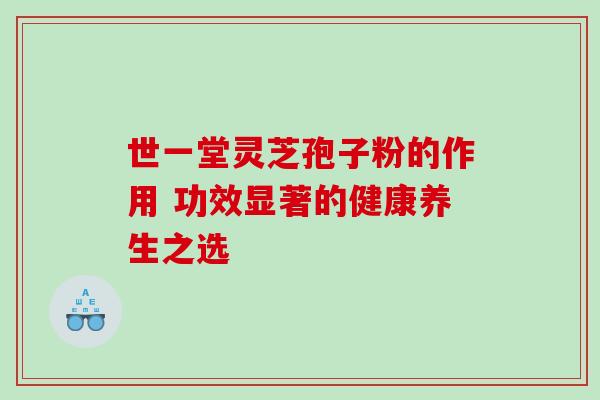 世一堂灵芝孢子粉的作用 功效显著的健康养生之选 世一堂灵芝孢子粉的作用 功效显著的健康养生之选