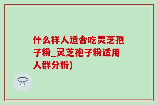什么样人适合吃灵芝孢子粉_灵芝孢子粉适用人群分析) 什么样人适合吃灵芝孢子粉_灵芝孢子粉适用人群分析)