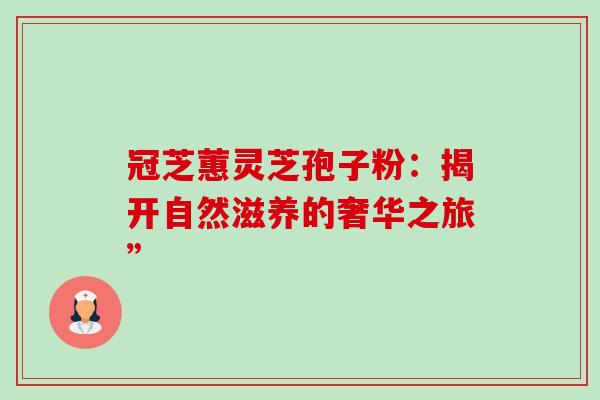 冠芝蕙灵芝孢子粉:揭开自然滋养的奢华之旅” 冠芝蕙灵芝孢子粉:揭开自然滋养的奢华之旅”