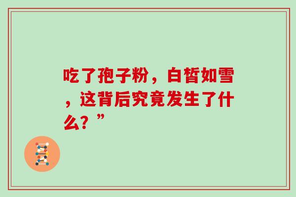 吃了孢子粉,白皙如雪,这背后究竟发生了什么?” 吃了孢子粉,白皙如雪,这背后究竟发生了什么?”