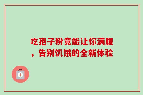 吃孢子粉竟能让你满腹,告别饥饿的全新体验 吃孢子粉竟能让你满腹,告别饥饿的全新体验