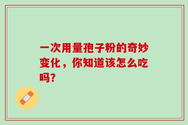 一次用量孢子粉的奇妙变化,你知道该怎么吃吗? 一次用量孢子粉的奇妙变化,你知道该怎么吃吗?