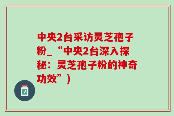 中央2台采访灵芝孢子粉_“中央2台深入探秘:灵芝孢子粉的神奇功效”) 中央2台采访灵芝孢子粉_“中央2台深入探秘:灵芝孢子粉的神奇功效”)