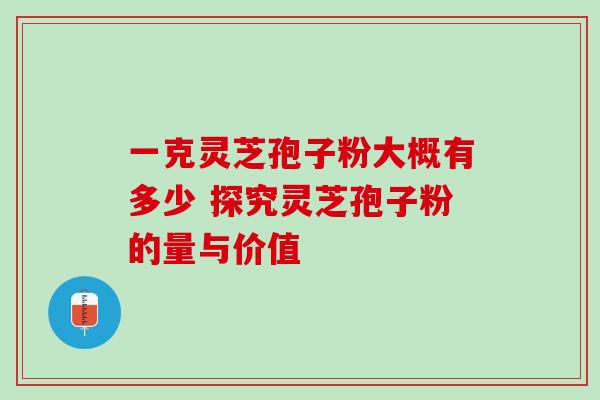 一克灵芝孢子粉大概有多少 探究灵芝孢子粉的量与价值 一克灵芝孢子粉大概有多少 探究灵芝孢子粉的量与价值