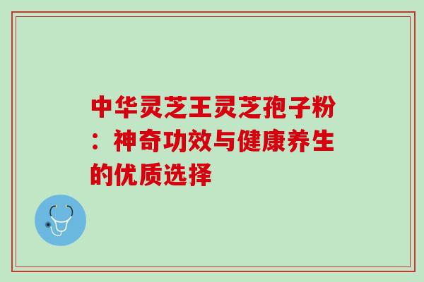 中华灵芝王灵芝孢子粉:神奇功效与健康养生的优质选择 中华灵芝王灵芝孢子粉:神奇功效与健康养生的优质选择