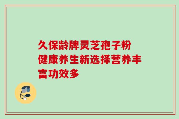 久保龄牌灵芝孢子粉 健康养生新选择营养丰富功效多 久保龄牌灵芝孢子粉 健康养生新选择营养丰富功效多