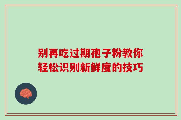 别再吃过期孢子粉教你轻松识别新鲜度的技巧 别再吃过期孢子粉教你轻松识别新鲜度的技巧