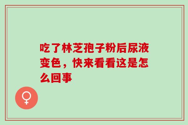 吃了林芝孢子粉后尿液变色,快来看看这是怎么回事 吃了林芝孢子粉后尿液变色,快来看看这是怎么回事