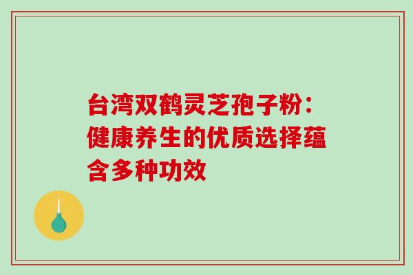 台湾双鹤灵芝孢子粉:健康养生的优质选择蕴含多种功效 台湾双鹤灵芝孢子粉:健康养生的优质选择蕴含多种功效
