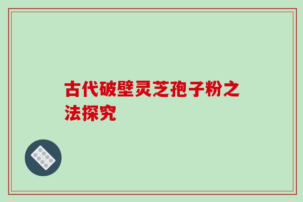 古代破壁灵芝孢子粉之法探究 古代破壁灵芝孢子粉之法探究