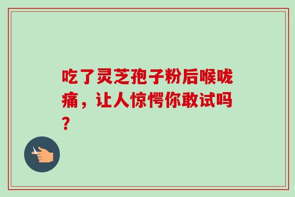 吃了灵芝孢子粉后喉咙痛,让人惊愕你敢试吗? 吃了灵芝孢子粉后喉咙痛,让人惊愕你敢试吗?