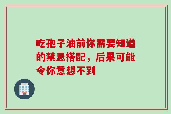 吃孢子油前你需要知道的禁忌搭配,后果可能令你意想不到 吃孢子油前你需要知道的禁忌搭配,后果可能令你意想不到