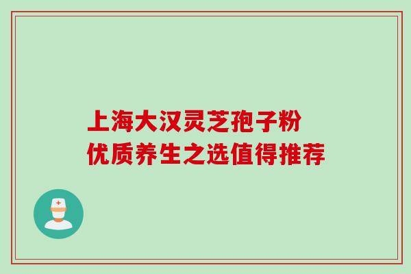 上海大汉灵芝孢子粉 优质养生之选值得推荐 上海大汉灵芝孢子粉 优质养生之选值得推荐