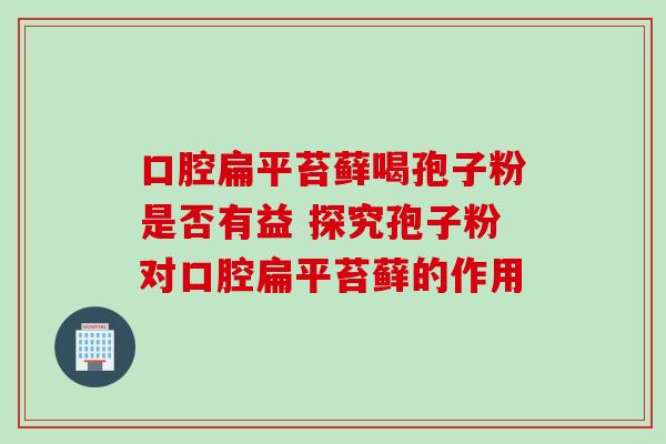 口腔扁平苔藓喝孢子粉是否有益 探究孢子粉对口腔扁平苔藓的作用 口腔扁平苔藓喝孢子粉是否有益 探究孢子粉对口腔扁平苔藓的作用