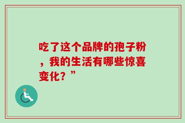 吃了这个品牌的孢子粉,我的生活有哪些惊喜变化?” 吃了这个品牌的孢子粉,我的生活有哪些惊喜变化?”