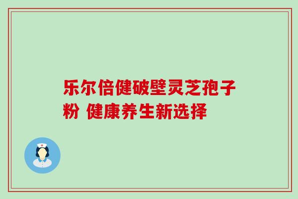 乐尔倍健破壁灵芝孢子粉 健康养生新选择 乐尔倍健破壁灵芝孢子粉 健康养生新选择