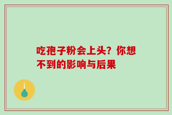 吃孢子粉会上头?你想不到的影响与后果 吃孢子粉会上头?你想不到的影响与后果