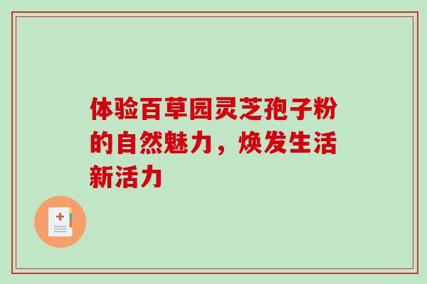 体验百草园灵芝孢子粉的自然魅力,焕发生活新活力 体验百草园灵芝孢子粉的自然魅力,焕发生活新活力