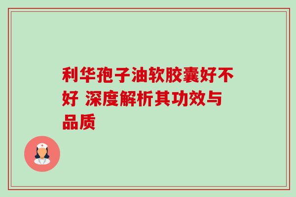 利华孢子油软胶囊好不好 深度解析其功效与品质 利华孢子油软胶囊好不好 深度解析其功效与品质
