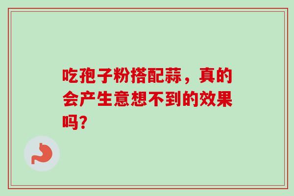 吃孢子粉搭配蒜,真的会产生意想不到的效果吗? 吃孢子粉搭配蒜,真的会产生意想不到的效果吗?