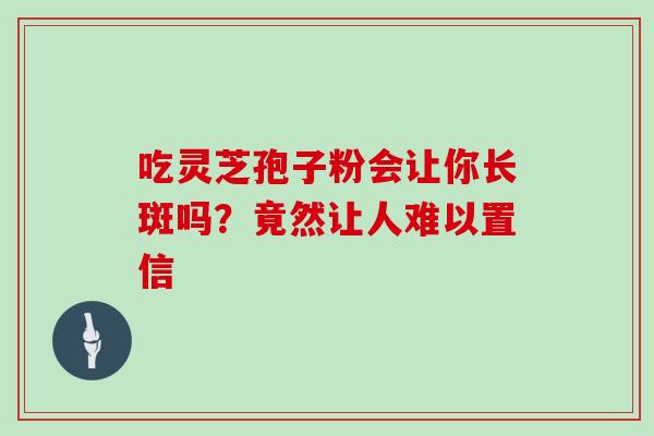吃灵芝孢子粉会让你长斑吗?竟然让人难以置信 吃灵芝孢子粉会让你长斑吗?竟然让人难以置信