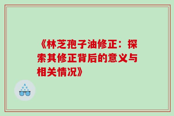 《林芝孢子油修正:探索其修正背后的意义与相关情况》 《林芝孢子油修正:探索其修正背后的意义与相关情况》