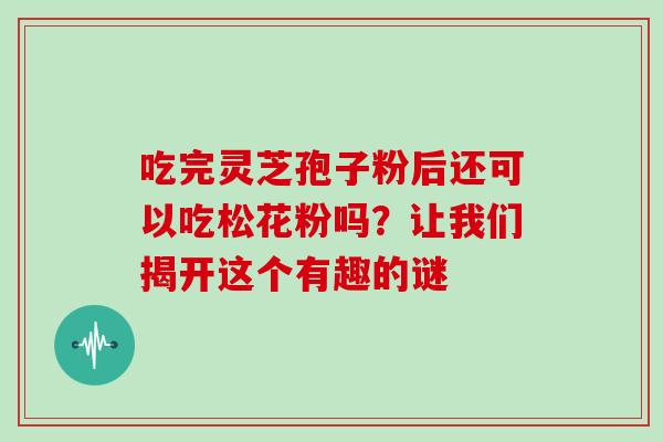 吃完灵芝孢子粉后还可以吃松花粉吗?让我们揭开这个有趣的谜 吃完灵芝孢子粉后还可以吃松花粉吗?让我们揭开这个有趣的谜
