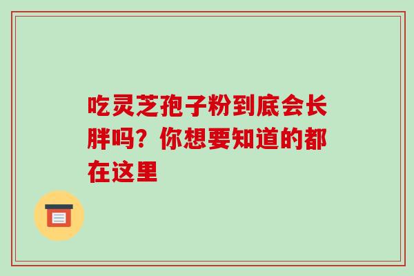 吃灵芝孢子粉到底会长胖吗?你想要知道的都在这里 吃灵芝孢子粉到底会长胖吗?你想要知道的都在这里