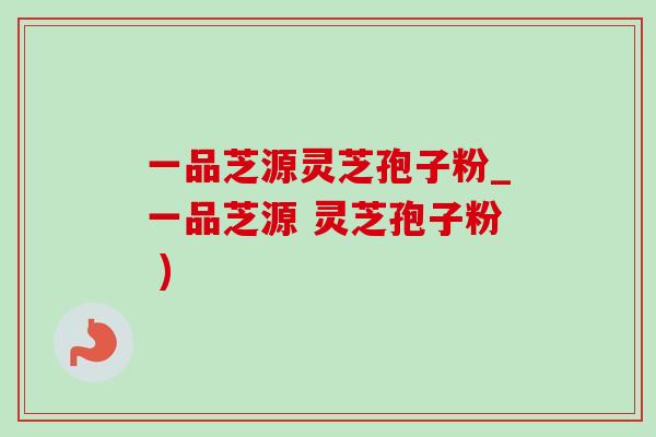 一品芝源灵芝孢子粉_一品芝源 灵芝孢子粉 ) 一品芝源灵芝孢子粉_一品芝源 灵芝孢子粉 )