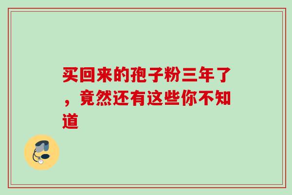 买回来的孢子粉三年了,竟然还有这些你不知道 买回来的孢子粉三年了,竟然还有这些你不知道