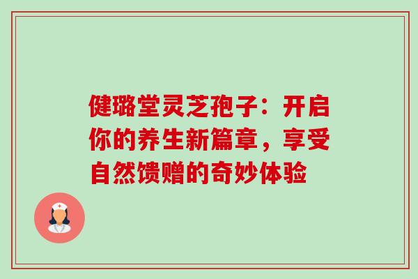 健璐堂灵芝孢子:开启你的养生新篇章,享受自然馈赠的奇妙体验 健璐堂灵芝孢子:开启你的养生新篇章,享受自然馈赠的奇妙体验
