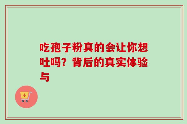 吃孢子粉真的会让你想吐吗?背后的真实体验与 吃孢子粉真的会让你想吐吗?背后的真实体验与