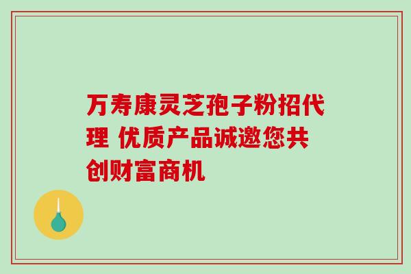 万寿康灵芝孢子粉招代理 优质产品诚邀您共创财富商机 万寿康灵芝孢子粉招代理 优质产品诚邀您共创财富商机