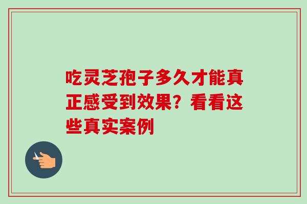 吃灵芝孢子多久才能真正感受到效果?看看这些真实案例 吃灵芝孢子多久才能真正感受到效果?看看这些真实案例