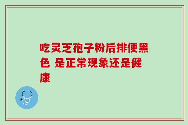 吃灵芝孢子粉后排便黑色 是正常现象还是健康 吃灵芝孢子粉后排便黑色 是正常现象还是健康