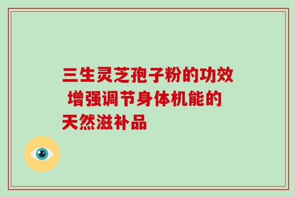 三生灵芝孢子粉的功效 增强调节身体机能的天然滋补品 三生灵芝孢子粉的功效 增强调节身体机能的天然滋补品