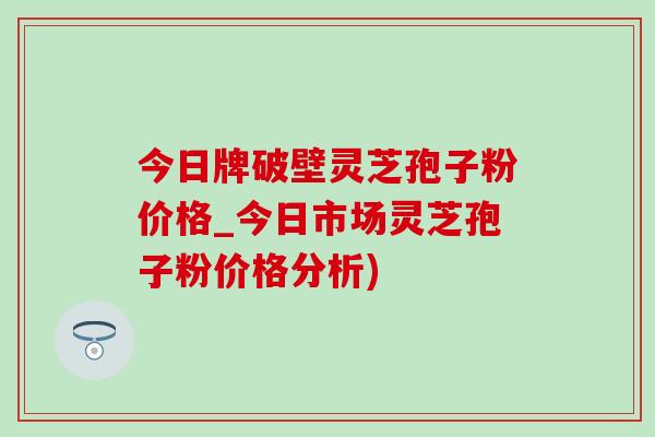 今日牌破壁灵芝孢子粉价格_今日市场灵芝孢子粉价格分析) 今日牌破壁灵芝孢子粉价格_今日市场灵芝孢子粉价格分析)