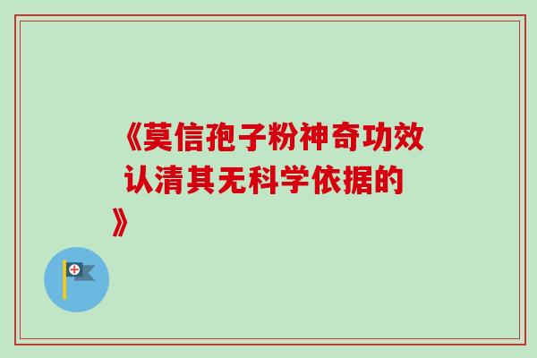 《莫信孢子粉神奇功效 认清其无科学依据的》 《莫信孢子粉神奇功效 认清其无科学依据的》