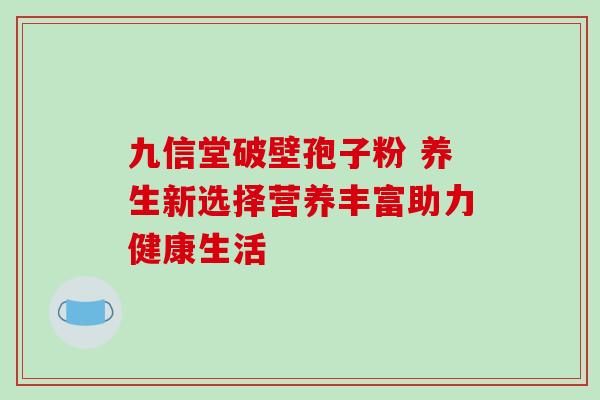九信堂破壁孢子粉 养生新选择营养丰富助力健康生活 九信堂破壁孢子粉 养生新选择营养丰富助力健康生活