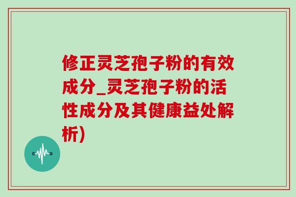 修正灵芝孢子粉的有效成分_灵芝孢子粉的活性成分及其健康益处解析) 修正灵芝孢子粉的有效成分_灵芝孢子粉的活性成分及其健康益处解析)