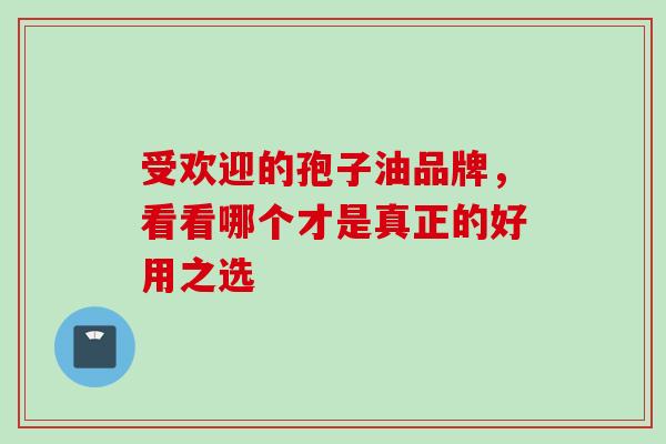 受欢迎的孢子油品牌,看看哪个才是真正的好用之选 受欢迎的孢子油品牌,看看哪个才是真正的好用之选